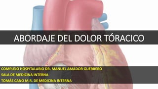 ABORDAJE DEL DOLOR TÓRACICO
COMPLEJO HOSPITALARIO DR. MANUEL AMADOR GUERRERO
SALA DE MEDICINA INTERNA
TOMÁS CANO M.R. DE MEDICINA INTERNA
 