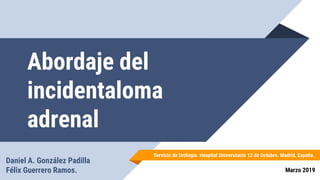 Abordaje del
incidentaloma
adrenal
Daniel A. González Padilla
Félix Guerrero Ramos. Marzo 2019
Servicio de Urología. Hospital Universitario 12 de Octubre. Madrid, España.
 