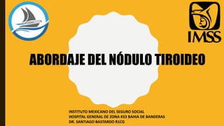 ABORDAJE DEL NÓDULO TIROIDEO
INSTITUTO MEXICANO DEL SEGURO SOCIAL
HOSPITAL GENERAL DE ZONA #33 BAHIA DE BANDERAS
DR. SANTIAGO BASTARDO R1CG
 