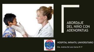 ABORDAJE
DEL NIÑO CON
ADENOPATIAS
HOSPITAL INFANTIL UNIVERSITARIO
Dra. Andrea De Lara Garza R1 P
 