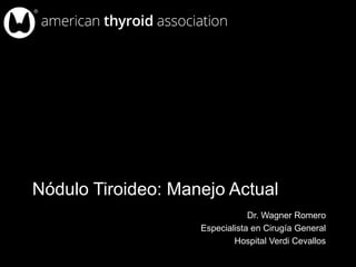 Nódulo Tiroideo: Manejo Actual
Dr. Wagner Romero
Especialista en Cirugía General
Hospital Verdi Cevallos
 