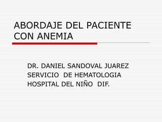 ABORDAJE DEL PACIENTE
CON ANEMIA
DR. DANIEL SANDOVAL JUAREZ
SERVICIO DE HEMATOLOGIA
HOSPITAL DEL NIÑO DIF.
 