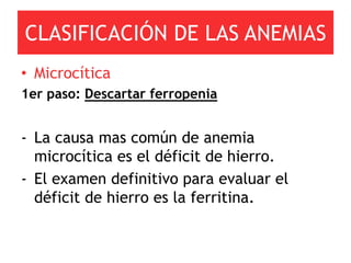 CLASIFICACIÓN DE LAS ANEMIAS
• Microcítica
1er paso: Descartar ferropenia


- La causa mas común de anemia
  microcítica es el déficit de hierro.
- El examen definitivo para evaluar el
  déficit de hierro es la ferritina.
 