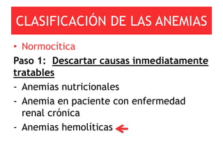 CLASIFICACIÓN DE LAS ANEMIAS
• Normocítica
Paso 1: Descartar causas inmediatamente
tratables
- Anemias nutricionales
- Anemia en paciente con enfermedad
  renal crónica
- Anemias hemolíticas
 