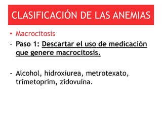 CLASIFICACIÓN DE LAS ANEMIAS
• Macrocitosis
- Paso 1: Descartar el uso de medicación
  que genere macrocitosis.

- Alcohol, hidroxiurea, metrotexato,
  trimetoprim, zidovuina.
 