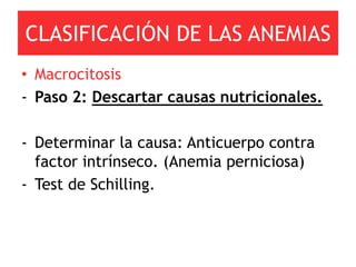 CLASIFICACIÓN DE LAS ANEMIAS
• Macrocitosis
- Paso 2: Descartar causas nutricionales.

- Determinar la causa: Anticuerpo contra
  factor intrínseco. (Anemia perniciosa)
- Test de Schilling.
 