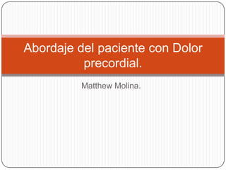 Matthew Molina.
Abordaje del paciente con Dolor
precordial.
 