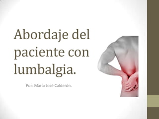 Abordaje del
paciente con
lumbalgia.
 Por: María José Calderón.
 