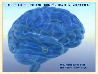 ABORDAJE DEL PACIENTE CON PÉRDIDA DE MEMORIA EN AP Dra. Janet Balga Díaz Residente 3º año MFyC 