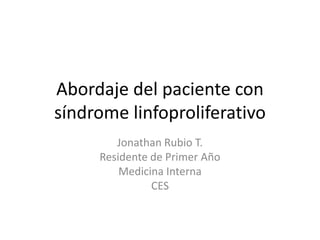 Abordaje del paciente con 
síndrome linfoproliferativo 
Jonathan Rubio T. 
Residente de Primer Año 
Medicina Interna 
CES 
 