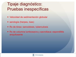 Tipaje diagnóstico:
Pruebas inespecíficas
 Velocidad de sedimentación globular
 serología (herpes, lúes)
 Rx de tórax: sarcoidosis, tuberculosis
 Rx de columna lumbosacra y sacroiliaca: espondilitis
anquilosante
 