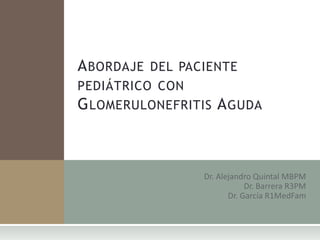 Abordaje del paciente pediátrico con Glomerulonefritis Aguda Dr. Alejandro Quintal MBPM Dr. Barrera R3PM Dr. García R1MedFam  
