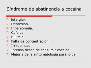 Síndrome de abstinencia a cocaína
 letargia-.
 Depresión.
 Hipersomnia.
 Cefalea.
 Bulimia.
 Falta de concentración.
 Irritabilidad.
 Intenso deseo de consumir cocaína.
 Mejoría de la sintomatología paranoide
 