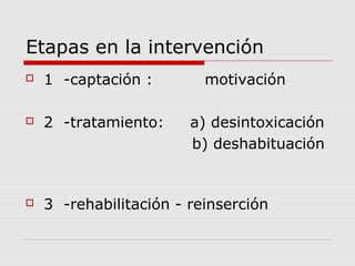 Etapas en la intervención
 1 -captación : motivación
 2 -tratamiento: a) desintoxicación
b) deshabituación
 3 -rehabilitación - reinserción
 