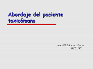Abordaje del pacienteAbordaje del paciente
toxicómanotoxicómano
Mari Fé Sánchez Flores
18/01/17
 