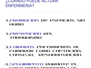 ¿CUÁNDO PUEDE ACTÚAR
ENFERMERIA?
1.Promoción de espacios sin
humo
1.Prevención del
tabaquismo
1.Cuidados enfermeros al
fumador como captación,
consejo, deshabituación
1.Seguimiento durante el
 