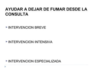 AYUDAR A DEJAR DE FUMAR DESDE LA
CONSULTA
INTERVENCION BREVE
INTERVENCION INTENSIVA
INTERVENCION ESPECIALIZADA
 