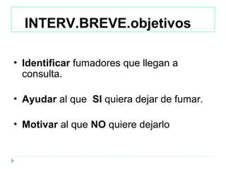 INTERV.BREVE.objetivos
• Identificar fumadores que llegan a
consulta.
• Ayudar al que SI quiera dejar de fumar.
• Motivar al que NO quiere dejarlo
 