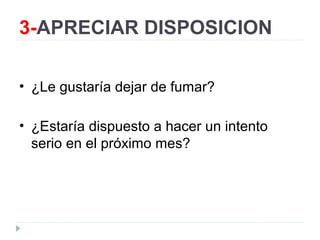 3-APRECIAR DISPOSICION
• ¿Le gustaría dejar de fumar?
• ¿Estaría dispuesto a hacer un intento
serio en el próximo mes?
 