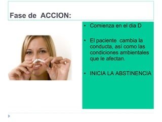 Fase de ACCION:
• Comienza en el dia D
• El paciente cambia la
conducta, así como las
condiciones ambientales
que le afectan.
• INICIA LA ABSTINENCIA
 