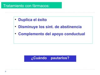 Tratamiento con fármacos:
• Duplica el éxito
• Disminuye los sínt. de abstinencia
• Complemento del apoyo conductual
Directrices clínicas práctica para el tratamiento del consumo y la dependencia del tabaco.
Informe del Servicios de salud pública de los EEUU. JAMA vol 283, nº 24. 2000
¿Cuándo pautarlos?
 