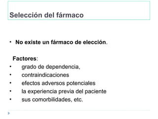 Selección del fármaco
• No existe un fármaco de elección.
Factores:
• grado de dependencia,
• contraindicaciones
• efectos adversos potenciales
• la experiencia previa del paciente
• sus comorbilidades, etc.
 