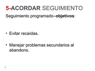 5-ACORDAR SEGUIMIENTO
Seguimiento programado–objetivos:
• Evitar recaídas.
• Manejar problemas secundarios al
abandono.
 