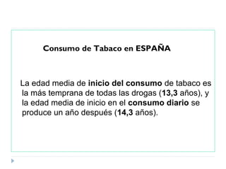Consumo de Tabaco en ESPAÑA
La edad media de inicio del consumo de tabaco es
la más temprana de todas las drogas (13,3 años), y
la edad media de inicio en el consumo diario se
produce un año después (14,3 años).
 