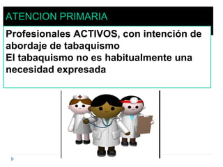 ATENCION PRIMARIA
Profesionales ACTIVOS, con intención de
abordaje de tabaquismo
El tabaquismo no es habitualmente una
necesidad expresada
 