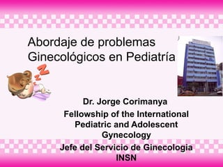 Abordaje de problemas
Ginecológicos en Pediatría
Dr. Jorge Corimanya
Fellowship of the International
Pediatric and Adolescent
Gynecology
Jefe del Servicio de Ginecologia
INSN
 