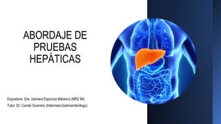 ABORDAJE DE
PRUEBAS
HEPÁTICAS
Expositora: Dra. Izamara Espinoza Marenco (MR2 MI)
Tutor: Dr. Camilo Guerrero (Internista-Gastroenterólogo)
 