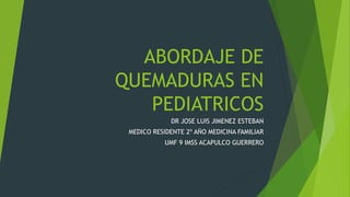 ABORDAJE DE
QUEMADURAS EN
PEDIATRICOS
DR JOSE LUIS JIMENEZ ESTEBAN
MEDICO RESIDENTE 2º AÑO MEDICINA FAMILIAR
UMF 9 IMSS ACAPULCO GUERRERO
 
