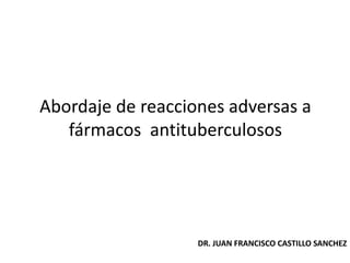 Abordaje de reacciones adversas a
   fármacos antituberculosos




                   DR. JUAN FRANCISCO CASTILLO SANCHEZ
 