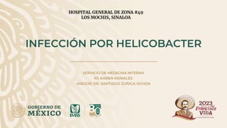 INFECCIÓN POR HELICOBACTER
SERVICIO DE MEDICINA INTERNA
R1: KAREN MORALES
ASESOR: DR. SANTIAGO ZUÑIGA OCHOA
HOSPITAL GENERAL DE ZONA #49
LOS MOCHIS, SINALOA
 