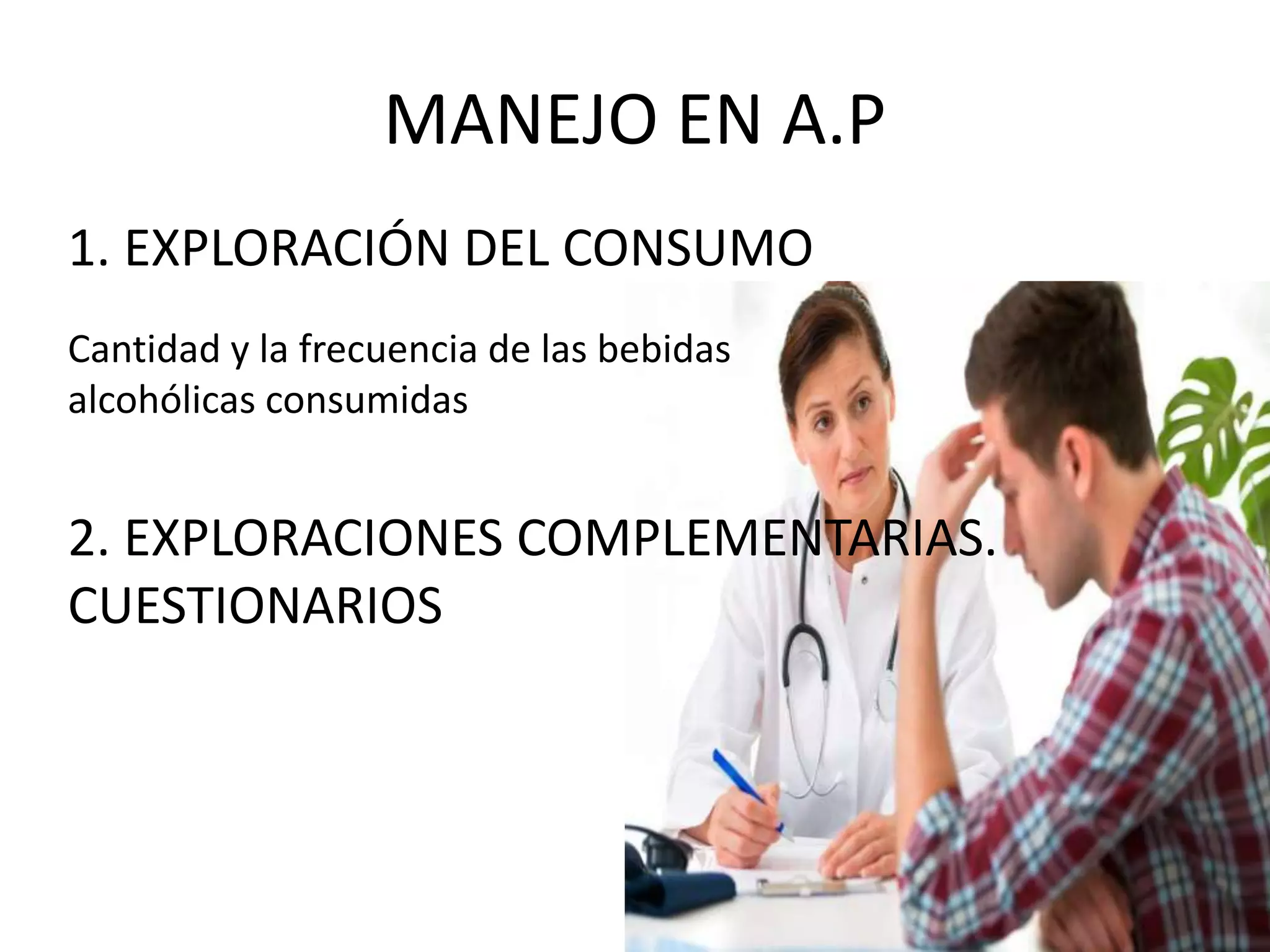 MANEJO EN A.P 
1. EXPLORACIÓN DEL CONSUMO 
Cantidad y la frecuencia de las bebidas 
alcohólicas consumidas 
2. EXPLORACIONES COMPLEMENTARIAS. 
CUESTIONARIOS 
 