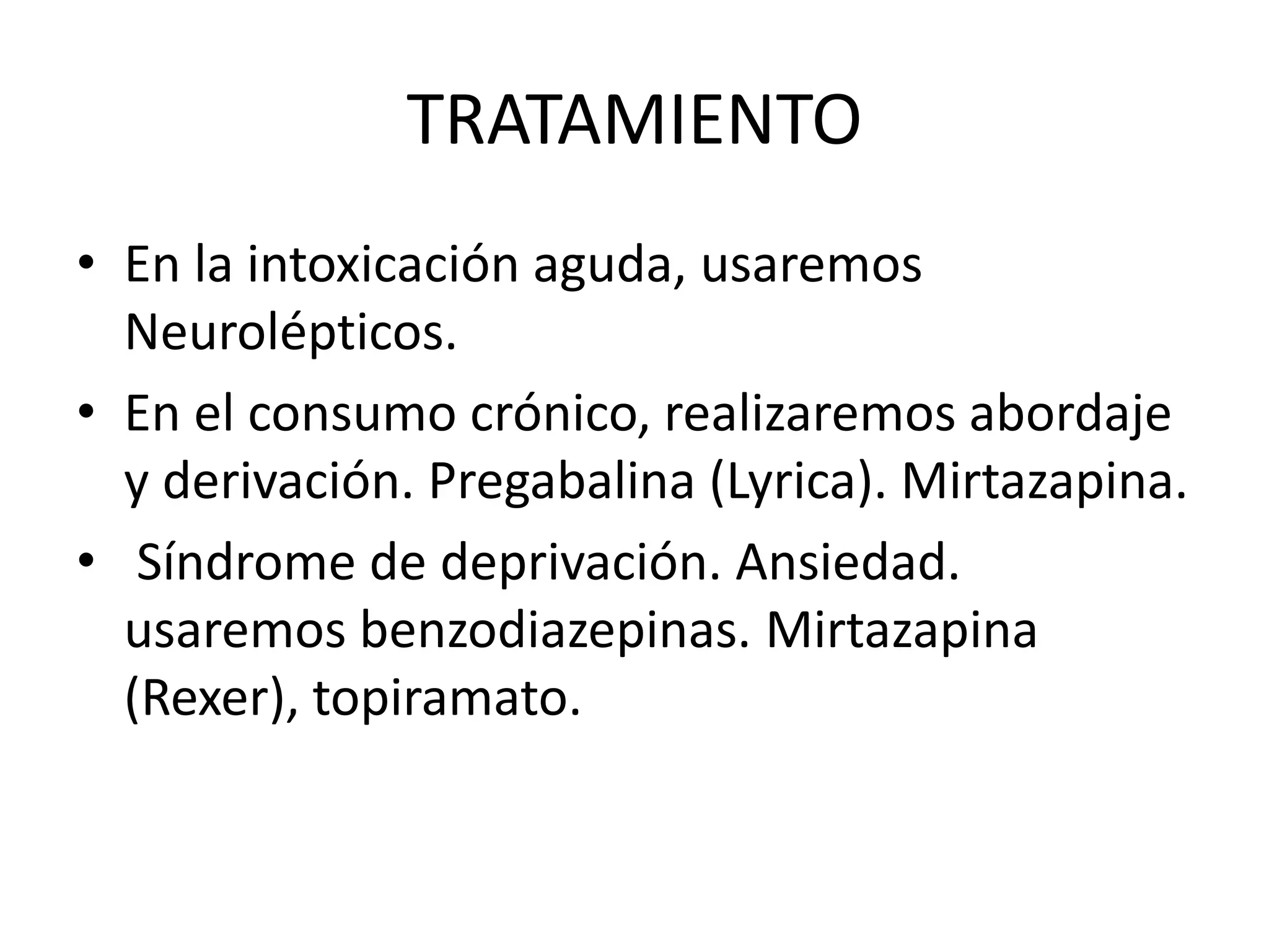 TRATAMIENTO 
• En la intoxicación aguda, usaremos 
Neurolépticos. 
• En el consumo crónico, realizaremos abordaje 
y derivación. Pregabalina (Lyrica). Mirtazapina. 
• Síndrome de deprivación. Ansiedad. 
usaremos benzodiazepinas. Mirtazapina 
(Rexer), topiramato. 
 