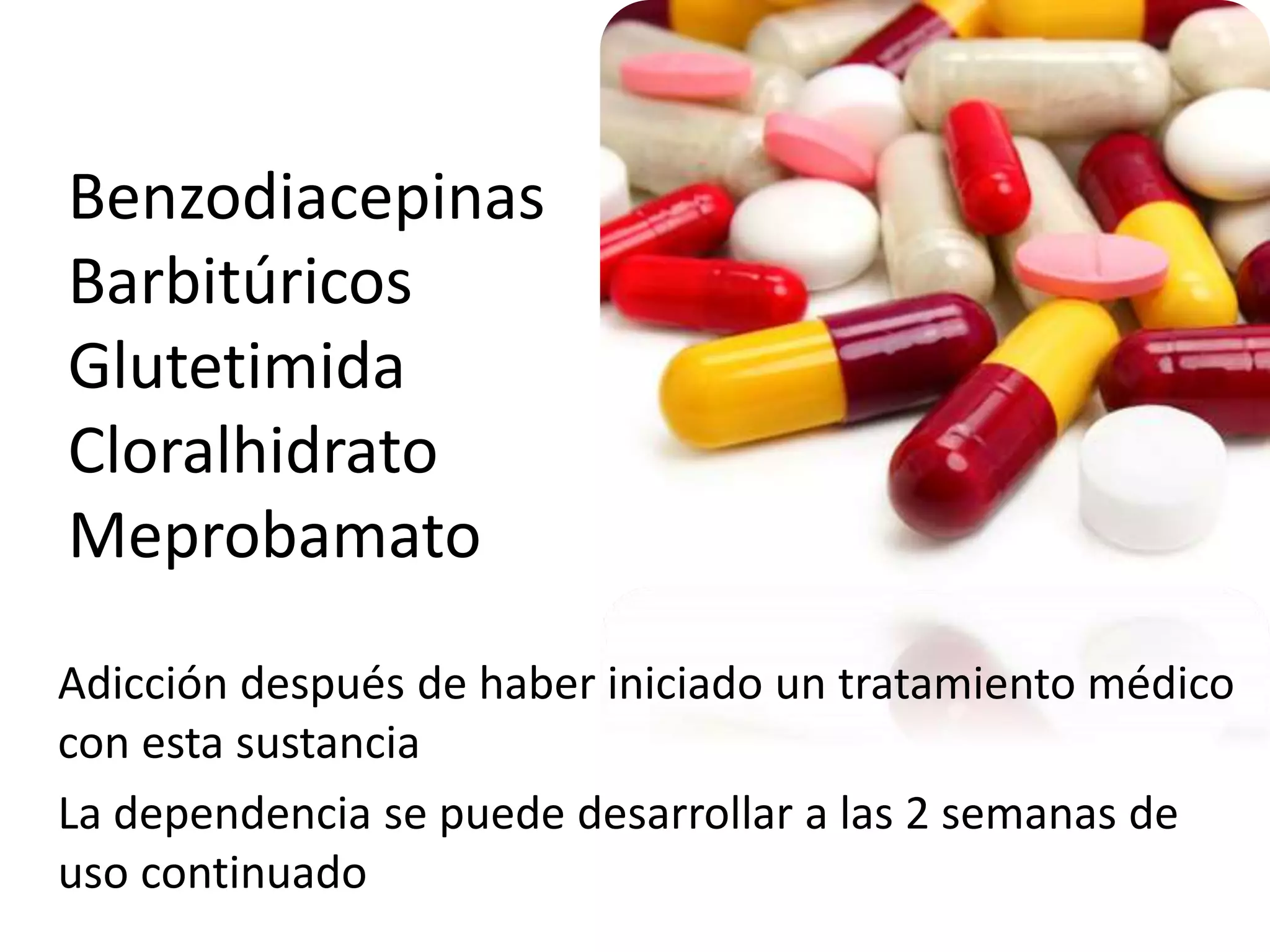 Benzodiacepinas 
Barbitúricos 
Glutetimida 
Cloralhidrato 
Meprobamato 
Adicción después de haber iniciado un tratamiento médico 
con esta sustancia 
La dependencia se puede desarrollar a las 2 semanas de 
uso continuado 
 