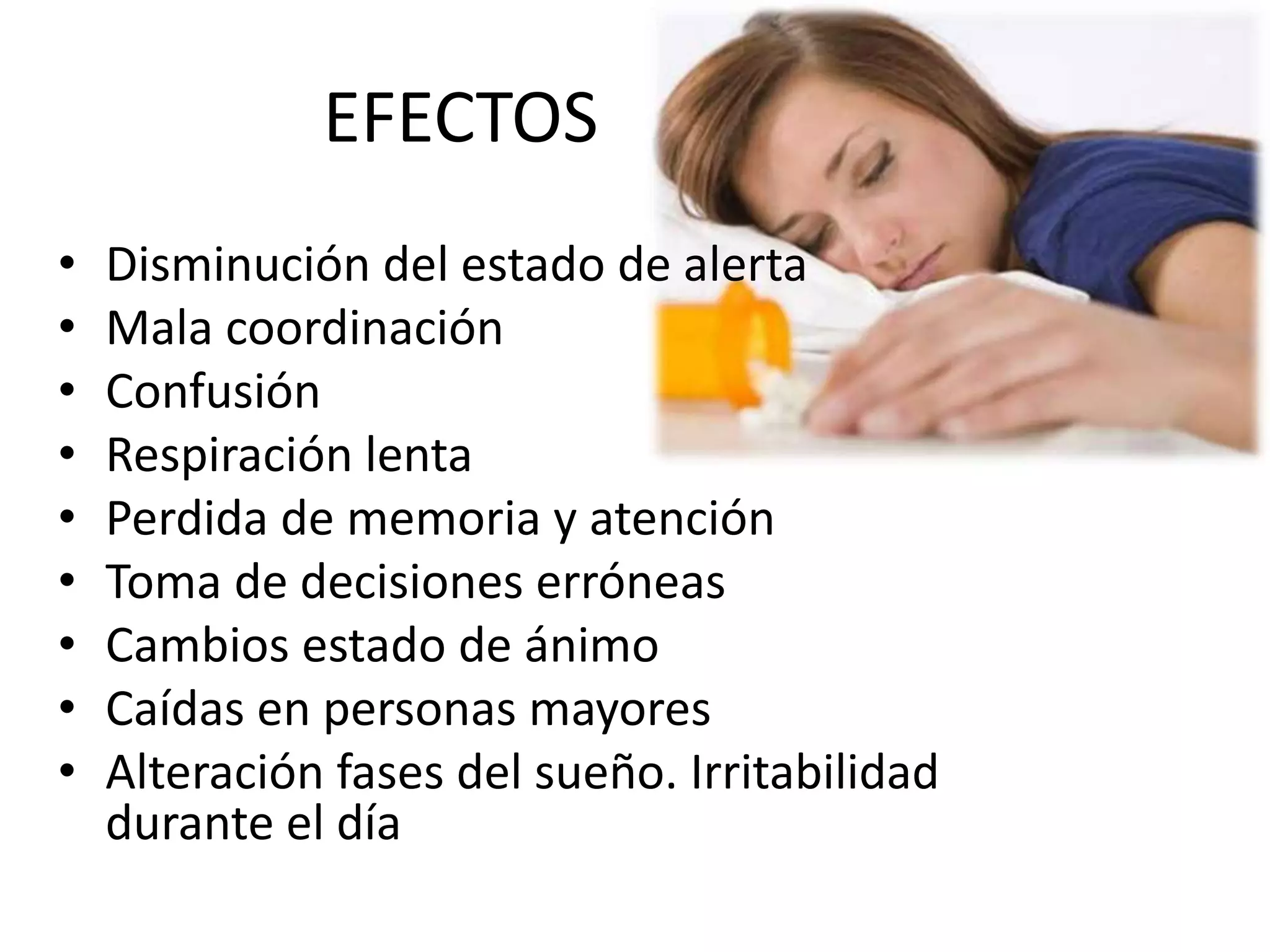 EFECTOS 
• Disminución del estado de alerta 
• Mala coordinación 
• Confusión 
• Respiración lenta 
• Perdida de memoria y atención 
• Toma de decisiones erróneas 
• Cambios estado de ánimo 
• Caídas en personas mayores 
• Alteración fases del sueño. Irritabilidad 
durante el día 
 