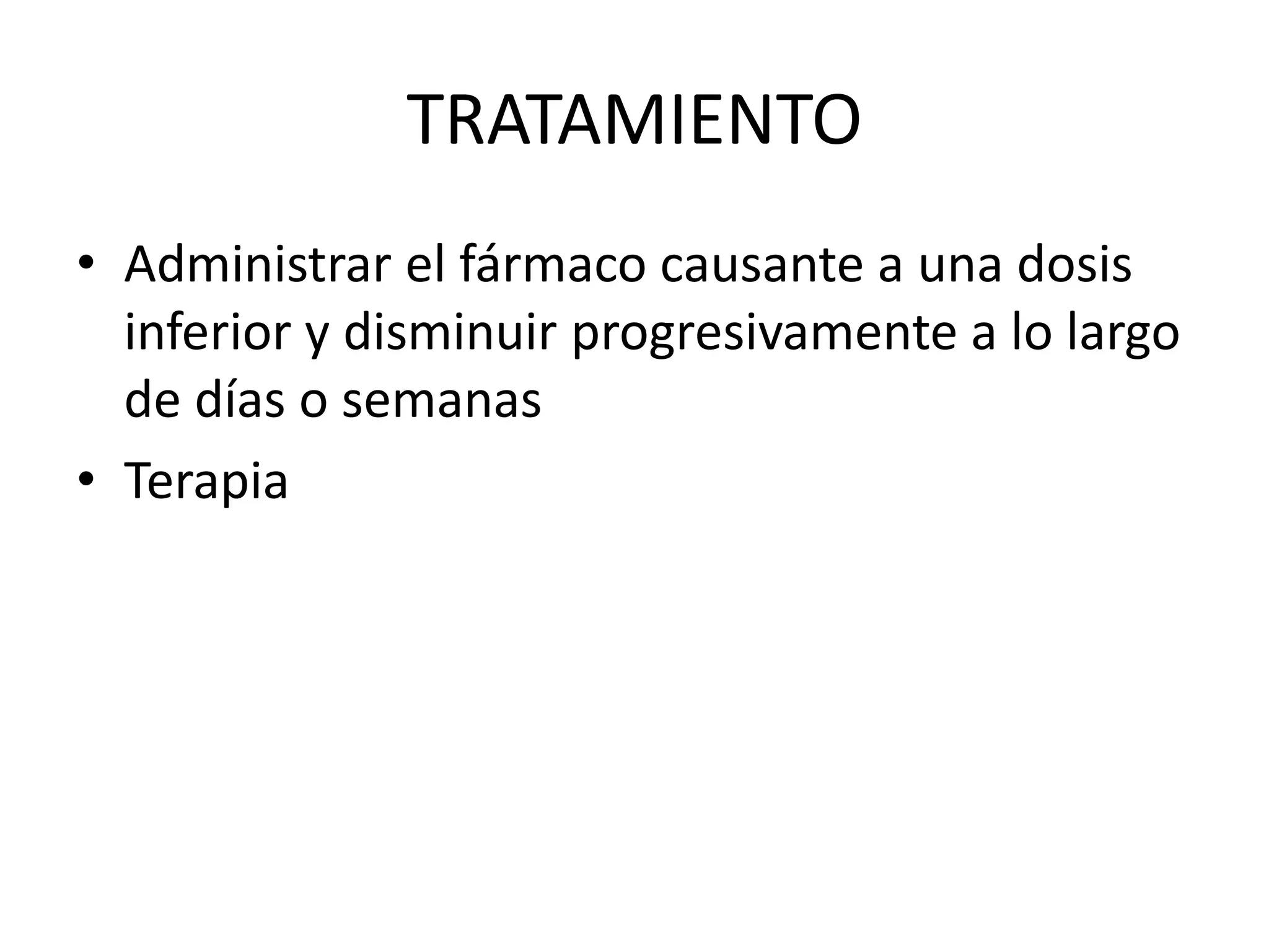 TRATAMIENTO 
• Administrar el fármaco causante a una dosis 
inferior y disminuir progresivamente a lo largo 
de días o semanas 
• Terapia 
 