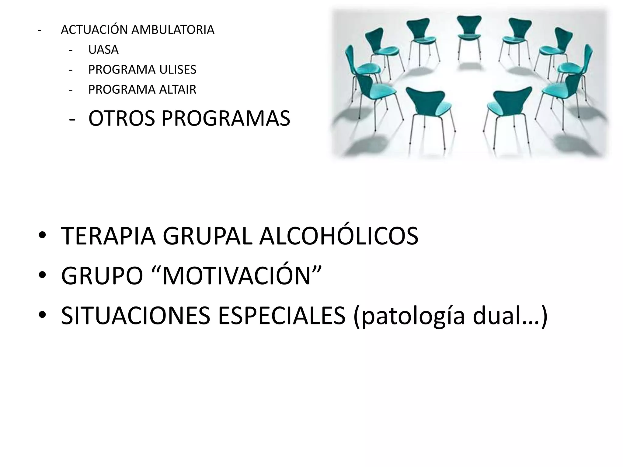 - ACTUACIÓN AMBULATORIA 
- UASA 
- PROGRAMA ULISES 
- PROGRAMA ALTAIR 
- OTROS PROGRAMAS 
• TERAPIA GRUPAL ALCOHÓLICOS 
• GRUPO “MOTIVACIÓN” 
• SITUACIONES ESPECIALES (patología dual…) 
 