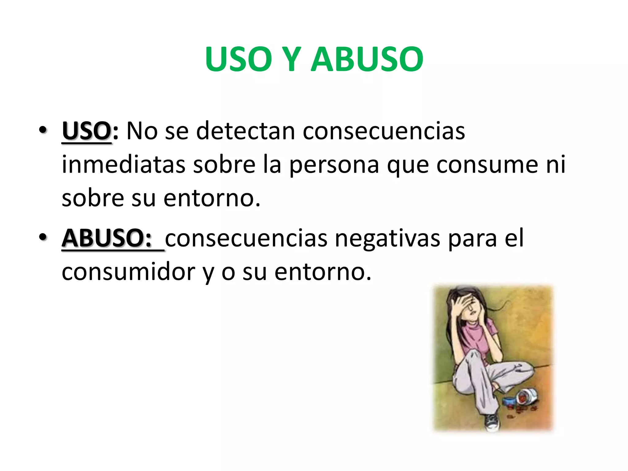 USO Y ABUSO 
• USO: No se detectan consecuencias 
inmediatas sobre la persona que consume ni 
sobre su entorno. 
• ABUSO: consecuencias negativas para el 
consumidor y o su entorno. 
 
