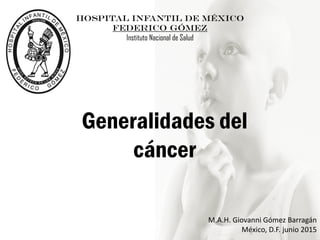 Generalidades del
cáncer
M.A.H. Giovanni Gómez Barragán
México, D.F. junio 2015
HOSPITAL INFANTIL DE MÉXICO
FEDERICO GÓMEZ
Instituto Nacional de Salud
 