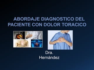 ABORDAJE DIAGNOSTICO DEL
PACIENTE CON DOLOR TORACICO
Dra.
Hernández
 