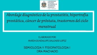 Abordajediagnósticodelaprostatitis,hipertrofia
prostática,cáncerdepróstata,trastornosdelciclo
menstrual
ELABORADOPOR:
MARIAGUADALUPESALGADOLOPEZ
SEMIOLOGIA Y FISIOPATOLOGIA I
DRA MACHADO
 
