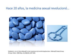 Hace 20 años, la medicina sexual revolucionó…
Goldstein I, et al. Oral sildenafil in the treatment of erectile dysfunction. Sildenafil Study Group.
N Engl J Med. 1998 May 14;338(20):1397-404.
 
