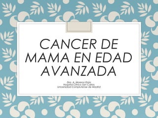 CANCER DE
MAMA EN EDAD
AVANZADA
Dra. A. Moreno Elola
Hospital Clínico San Carlos
Universidad Complutense de Madrid
 