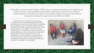 El abordaje comunitario, según Castellano (2004), inicia con un primer acercamiento a las expectativas. Se
realizan contactos con la comunidad, actores sociales, organizaciones sociales, líderes o dirigentes
comunales que hacen vida dentro de la misma. Es un momento importante porque permite asumir la
estrategia de investigación a seguir en base a la realidad encontrada
Ahora bien, el caso especifico de la presente
investigación de la comunidad lomas de la florida,
parroquia puerto cumarebo estado Falcón, y teniendo
como enlace al consejo comunal y lideres del Clap
“Lomas de la Florida” específicamente la líder Lucila
Bracho, líder de comunidad y vocera del consejo
comunal, quien se manifestó en todo momento estar
agradecida de que se tome en cuenta su comunidad
para abordar el tema de salud por parte de los
estudiantes, ya que en conjunto a nosotros ella nos
informa que están estudiantes de medicina en el
ambulatorio de su punto y circulo que también han
solicitado el abordaje a la comunidad.
 