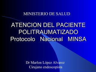 ATENCION DEL PACIENTEATENCION DEL PACIENTE
POLITRAUMATIZADOPOLITRAUMATIZADO
Protocolo Nacional MINSAProtocolo Nacional MINSA
MINISTERIO DE SALUD
Dr Marlon López Alvarez
Cirujano endoscopista
 