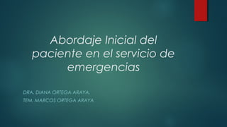 Abordaje Inicial del
paciente en el servicio de
emergencias
DRA. DIANA ORTEGA ARAYA.
TEM. MARCOS ORTEGA ARAYA
 