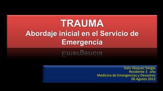TRAUMA
Abordaje inicial en el Servicio de
Emergencia
Italo Vásquez Vargas
Residente 3 año
Medicina de Emergencias y Desastres
06 Agosto 2012
 